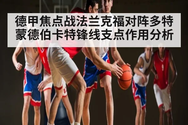 德甲焦点战法兰克福对阵多特蒙德伯卡特锋线支点作用分析